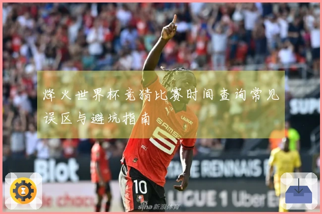烽火世界杯竞猜比赛时间查询常见误区与避坑指南